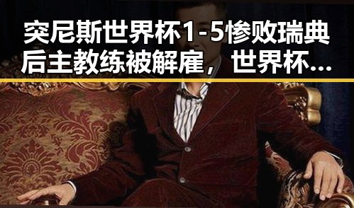 突尼斯世界杯1-5惨败瑞典后主教练被解雇，世界杯期间临阵换帅是否有先例引发关注