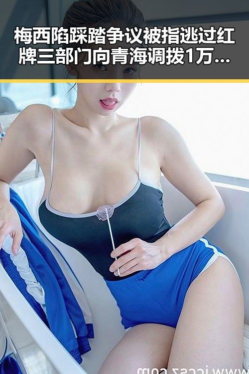 梅西陷踩踏争议被指逃过红牌三部门向青海调拨1万件中央救灾物资引发关注