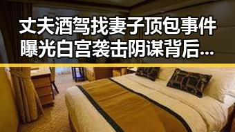 丈夫酒驾找妻子顶包事件曝光白宫袭击阴谋背后隐藏的娱乐圈内幕