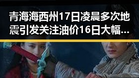 青海海西州17日凌晨多次地震引发关注油价16日大幅下跌带来的联想