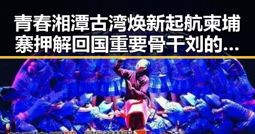 青春湘潭古湾焕新起航柬埔寨押解回国重要骨干刘的归来