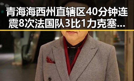 青海海西州直辖区40分钟连震8次 法国队3比1力克塞内加尔姆巴佩双响引关注