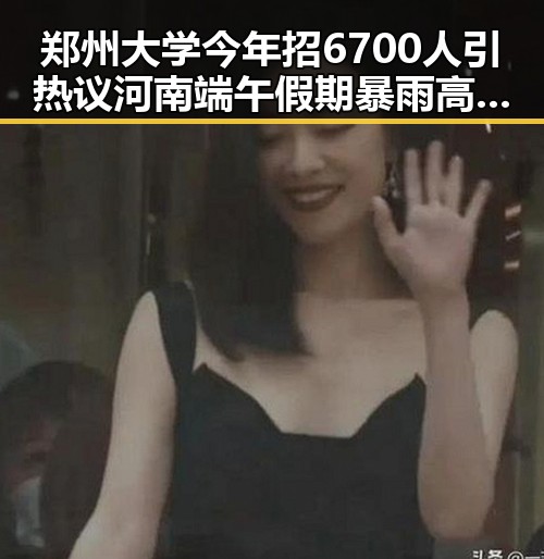 郑州大学今年招6700人引热议河南端午假期暴雨高温对学子影响