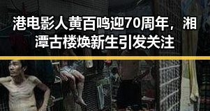 港电影人黄百鸣迎70周年，湘潭古楼焕新生引发关注