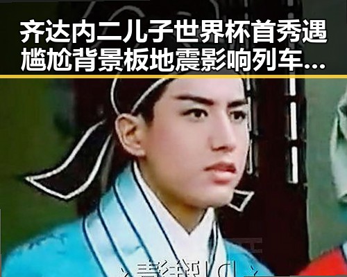 齐达内二儿子世界杯首秀遇尴尬背景板地震影响列车晚点显不安