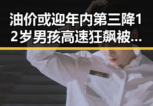 油价或迎年内第三降 12岁男孩高速狂飙被查真相令人震惊