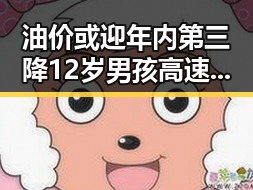 油价或迎年内第三降 12岁男孩高速狂飙被查真相令人震惊