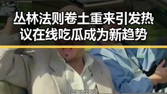 丛林法则卷土重来引发热议在线吃瓜成为新趋势