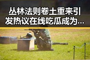 丛林法则卷土重来引发热议在线吃瓜成为新趋势
