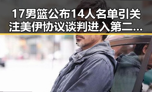 17男篮公布14人名单引关注 美伊协议谈判进入第二阶段新变数