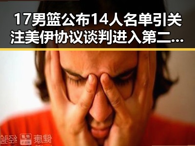 17男篮公布14人名单引关注 美伊协议谈判进入第二阶段新变数