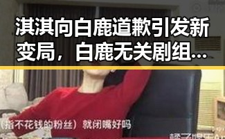 淇淇向白鹿道歉引发新变局，白鹿无关剧组编剧变动与土耳其站中国女排开门红形成鲜明对比