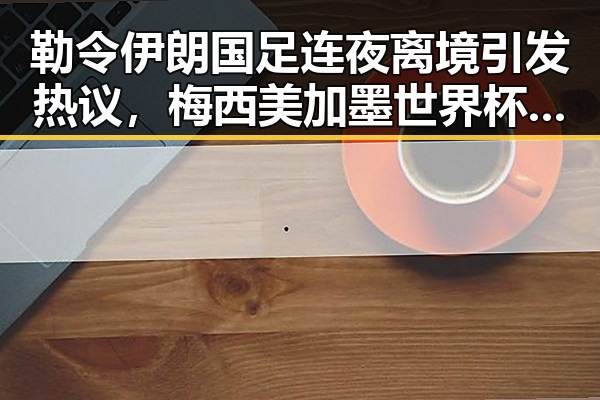 勒令伊朗国足连夜离境引发热议，梅西美加墨世界杯首粒进球背后真相